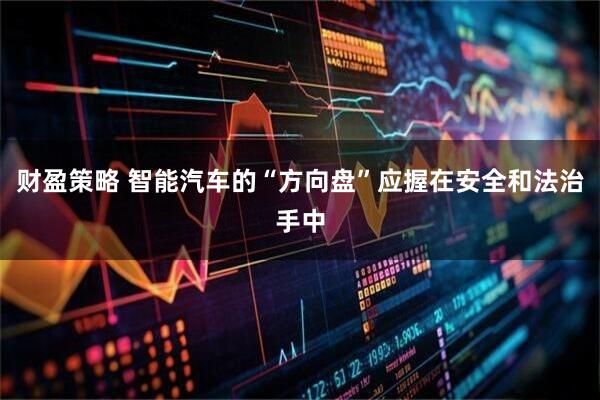财盈策略 智能汽车的“方向盘”应握在安全和法治手中
