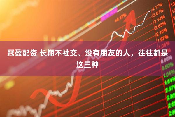 冠盈配资 长期不社交、没有朋友的人，往往都是这三种