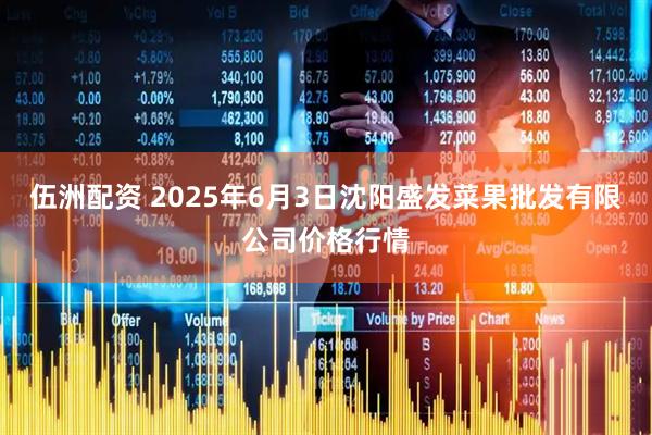 伍洲配资 2025年6月3日沈阳盛发菜果批发有限公司价格行情