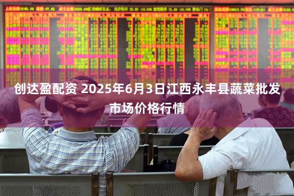 创达盈配资 2025年6月3日江西永丰县蔬菜批发市场价格行情