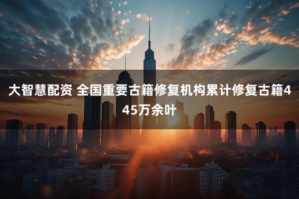 大智慧配资 全国重要古籍修复机构累计修复古籍445万余叶