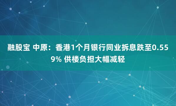 融股宝 中原：香港1个月银行同业拆息跌至0.559% 供楼负担大幅减轻