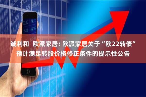 诚利和  欧派家居: 欧派家居关于“欧22转债”预计满足转股价格修正条件的提示性公告