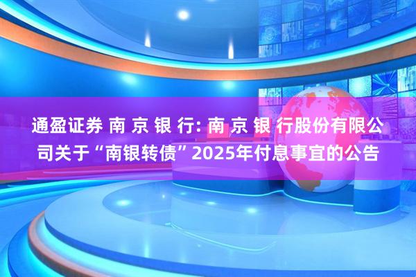通盈证券 南 京 银 行: 南 京 银 行股份有限公司关于“南银转债”2025年付息事宜的公告