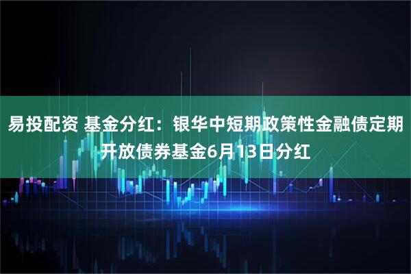 易投配资 基金分红：银华中短期政策性金融债定期开放债券基金6月13日分红
