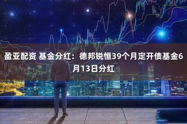 盈亚配资 基金分红：德邦锐恒39个月定开债基金6月13日分红