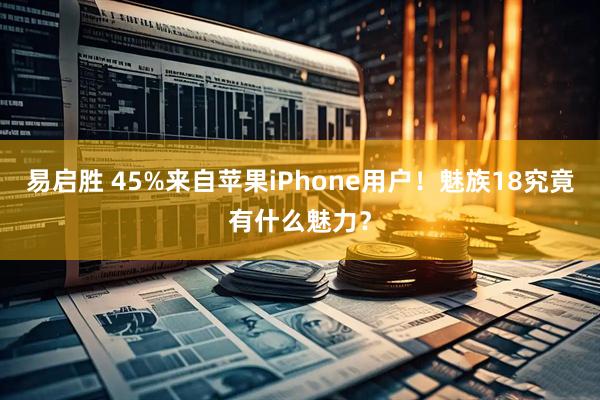 易启胜 45%来自苹果iPhone用户！魅族18究竟有什么魅力？