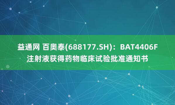 益通网 百奥泰(688177.SH)：BAT4406F注射液获得药物临床试验批准通知书