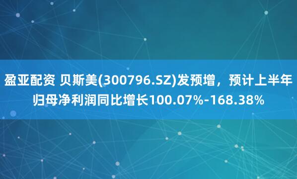 盈亚配资 贝斯美(300796.SZ)发预增，预计上半年归母净利润同比增长100.07%-168.38%
