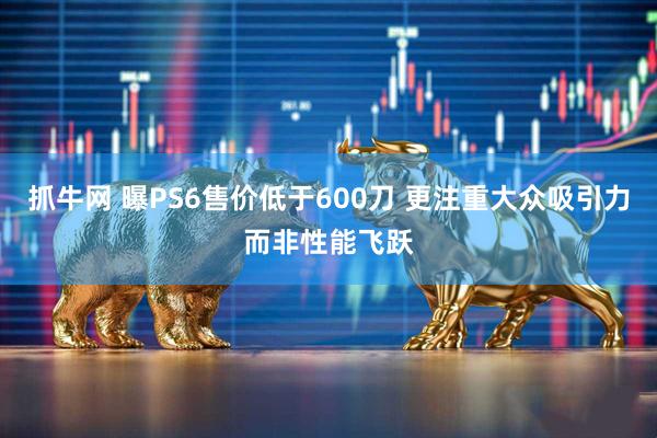 抓牛网 曝PS6售价低于600刀 更注重大众吸引力而非性能飞跃