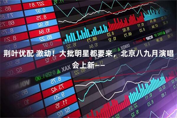 荆叶优配 激动！大批明星都要来，北京八九月演唱会上新——