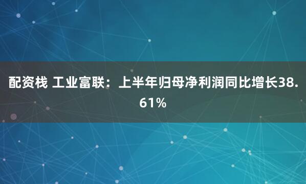 配资栈 工业富联：上半年归母净利润同比增长38.61%