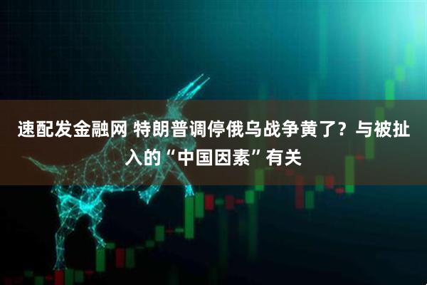 速配发金融网 特朗普调停俄乌战争黄了？与被扯入的“中国因素”有关