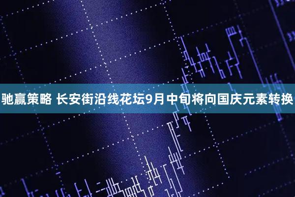 驰赢策略 长安街沿线花坛9月中旬将向国庆元素转换