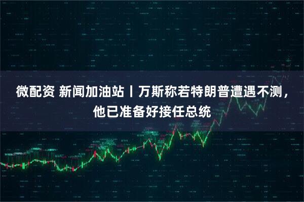 微配资 新闻加油站丨万斯称若特朗普遭遇不测，他已准备好接任总统