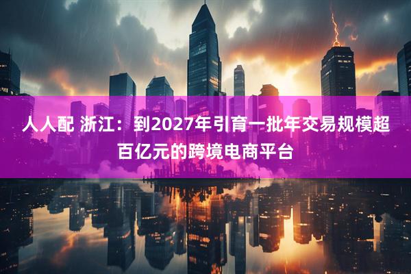 人人配 浙江：到2027年引育一批年交易规模超百亿元的跨境电商平台