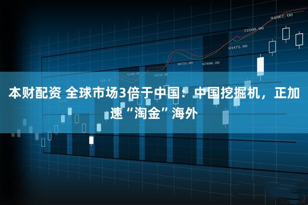 本财配资 全球市场3倍于中国：中国挖掘机，正加速“淘金”海外