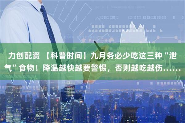 力创配资 【科普时间】九月务必少吃这三种“泄气”食物！降温越快越要警惕，否则越吃越伤……