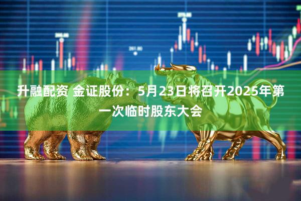 升融配资 金证股份：5月23日将召开2025年第一次临时股东大会