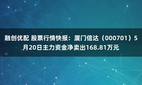 融创优配 股票行情快报：厦门信达（000701）5月20日主力资金净卖出168.81万元