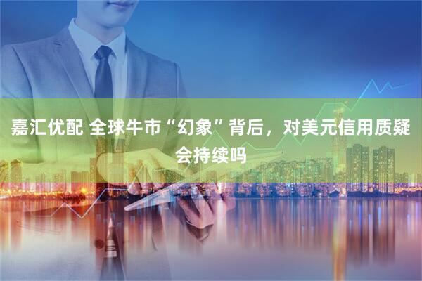 嘉汇优配 全球牛市“幻象”背后，对美元信用质疑会持续吗