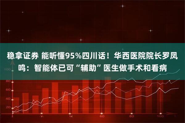 稳拿证券 能听懂95%四川话！华西医院院长罗凤鸣：智能体已可“辅助”医生做手术和看病