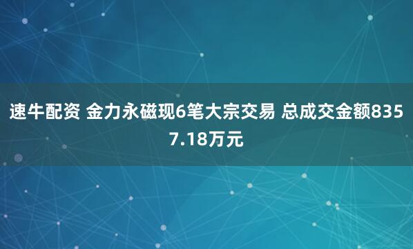 速牛配资 金力永磁现6笔大宗交易 总成交金额8357.18万元
