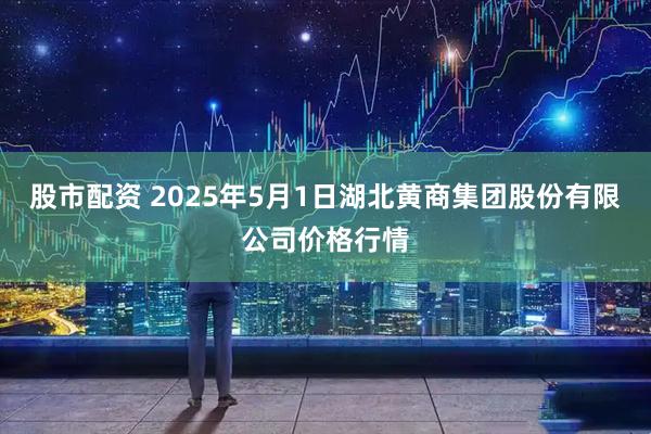 股市配资 2025年5月1日湖北黄商集团股份有限公司价格行情