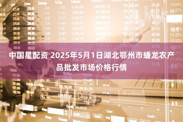 中国星配资 2025年5月1日湖北鄂州市蟠龙农产品批发市场价格行情