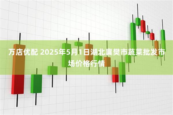万店优配 2025年5月1日湖北襄樊市蔬菜批发市场价格行情