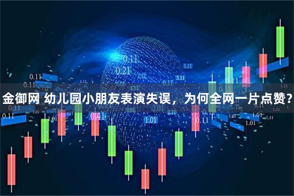 金御网 幼儿园小朋友表演失误,为何全网一片点赞?