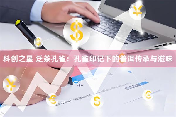 科创之星 泛茶孔雀:孔雀印记下的普洱传承与滋味