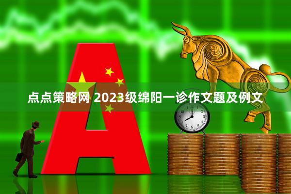 点点策略网 2023级绵阳一诊作文题及例文