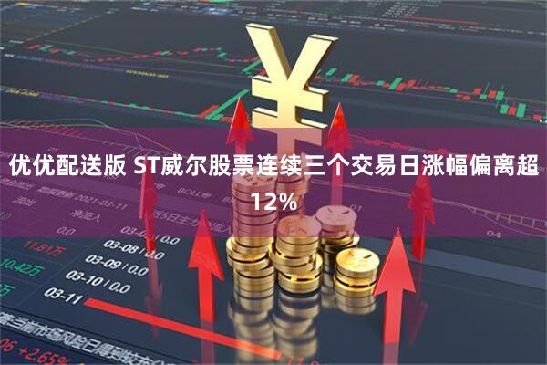 优优配送版 ST威尔股票连续三个交易日涨幅偏离超12%