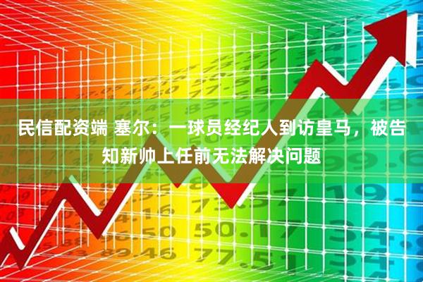 民信配资端 塞尔：一球员经纪人到访皇马，被告知新帅上任前无法解决问题