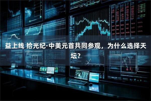 益上线 拾光纪·中美元首共同参观，为什么选择天坛？