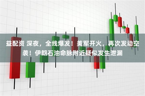 益配资 深夜，全线爆发！美军开火，再次发动空袭！伊朗石油命脉附近疑似发生泄漏