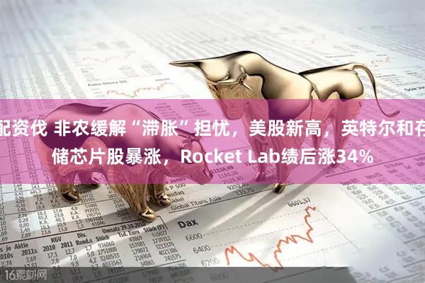 配资伐 非农缓解“滞胀”担忧，美股新高，英特尔和存储芯片股暴涨，Rocket Lab绩后涨34%