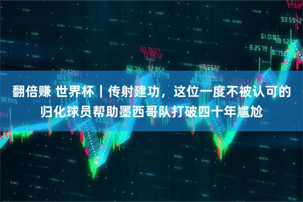 翻倍赚 世界杯|传射建功,这位一度不被认可的归化球员帮助墨西哥队打破四十年尴尬